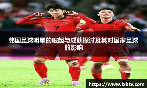 韩国足球明星的崛起与成就探讨及其对国家足球的影响
